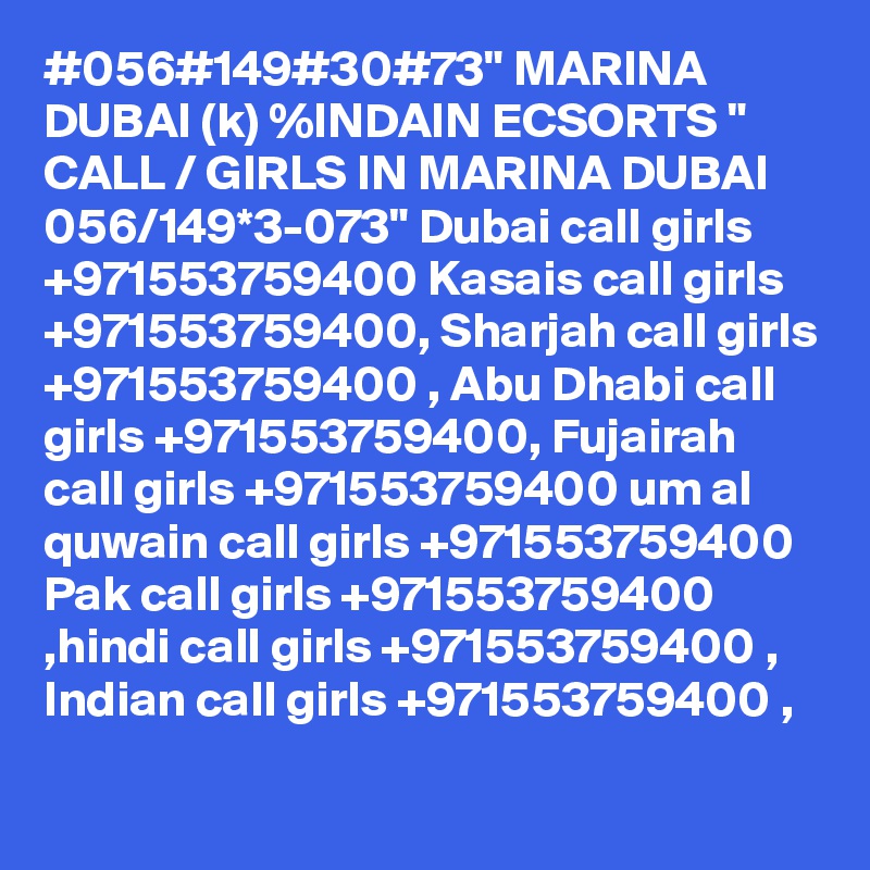 #056#149#30#73" MARINA DUBAI (k) %INDAIN ECSORTS " CALL / GIRLS IN MARINA DUBAI 056/149*3-073" Dubai call girls +971553759400 Kasais call girls +971553759400, Sharjah call girls +971553759400 , Abu Dhabi call girls +971553759400, Fujairah call girls +971553759400 um al quwain call girls +971553759400 Pak call girls +971553759400 ,hindi call girls +971553759400 , Indian call girls +971553759400 ,
