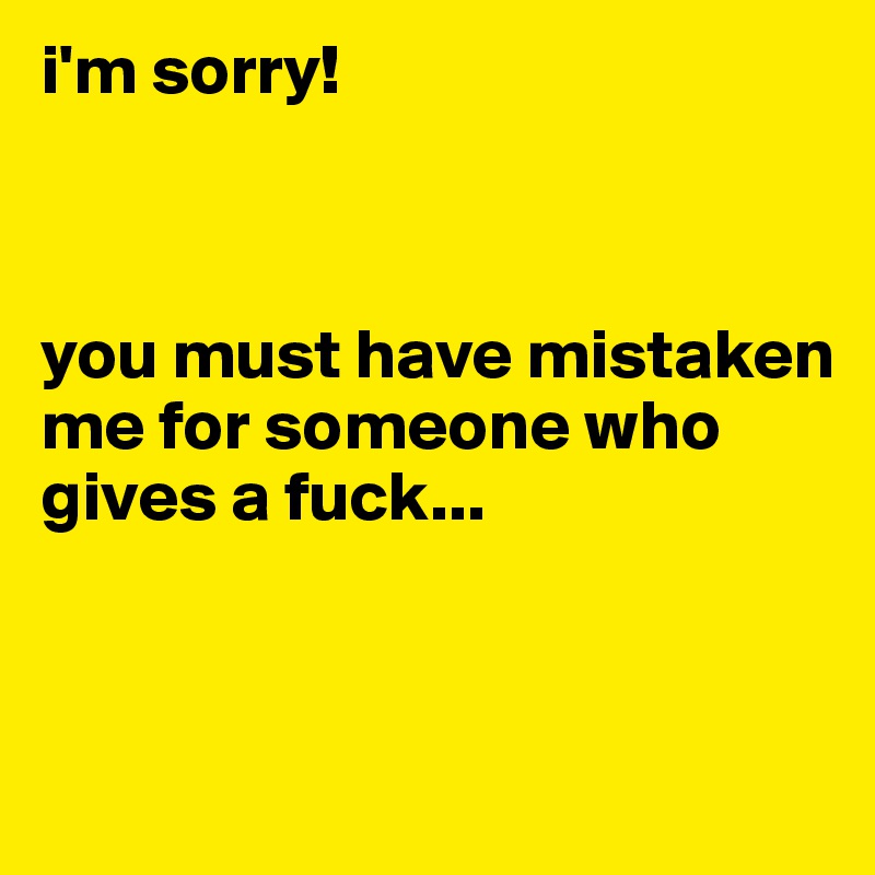 i'm sorry! 



you must have mistaken me for someone who gives a fuck...


