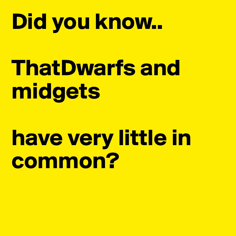 Did you know..

ThatDwarfs and midgets 

have very little in common?

