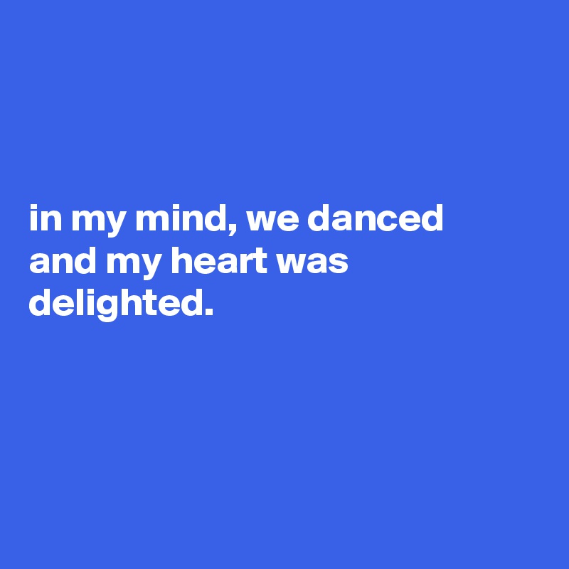 



in my mind, we danced
and my heart was
delighted. 




