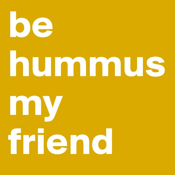 be hummus my friend