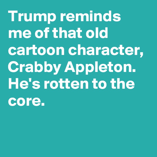 Trump reminds me of that old cartoon character, Crabby Appleton. He's rotten to the core.