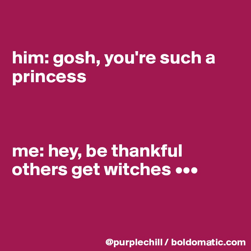 

him: gosh, you're such a princess



me: hey, be thankful others get witches •••


