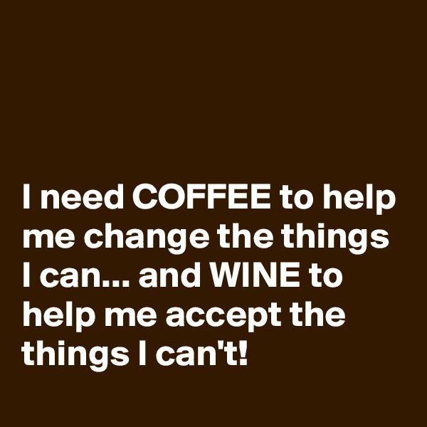 



I need COFFEE to help me change the things I can... and WINE to help me accept the things I can't!