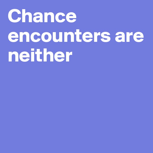 Chance encounters are neither



