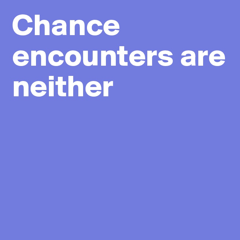 Chance encounters are neither



