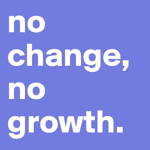 no change, no growth.