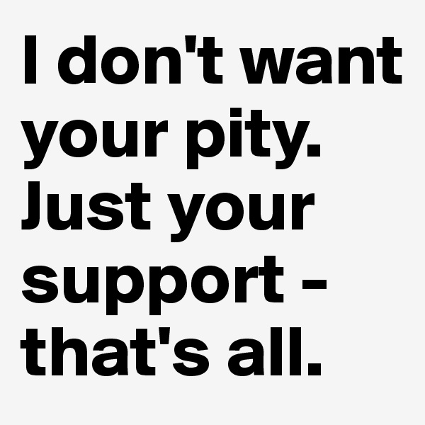 I don't want your pity. Just your support - that's all.