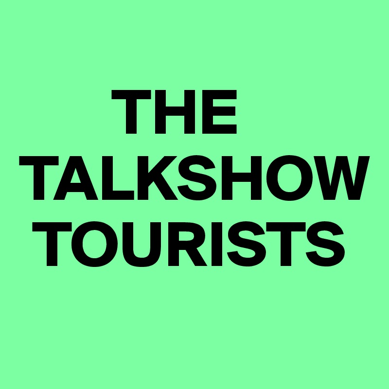 
       THE TALKSHOW      
 TOURISTS
