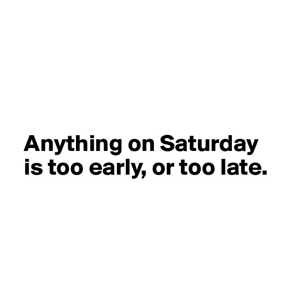 




  Anything on Saturday 
  is too early, or too late.



