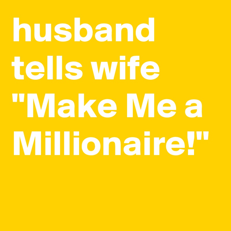 husband tells wife "Make Me a Millionaire!"