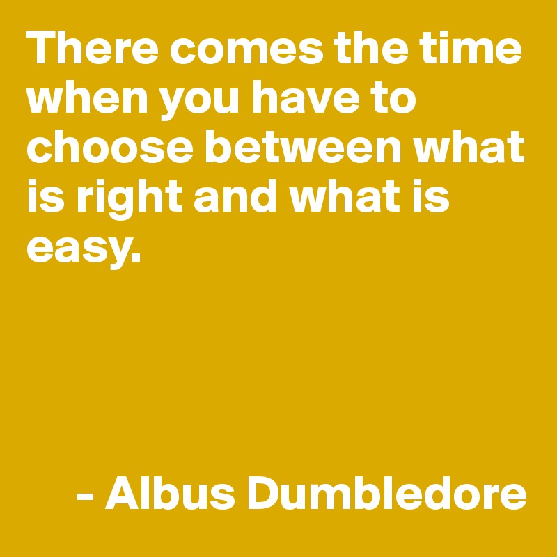 There comes the time when you have to choose between what is right and what is easy. 




     - Albus Dumbledore