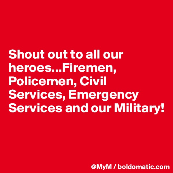 


Shout out to all our heroes...Firemen, Policemen, Civil Services, Emergency Services and our Military!


