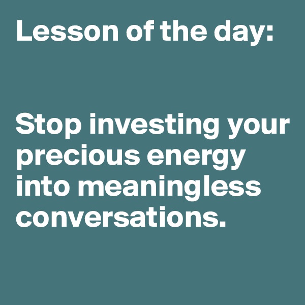 Lesson of the day:


Stop investing your precious energy into meaningless conversations. 
