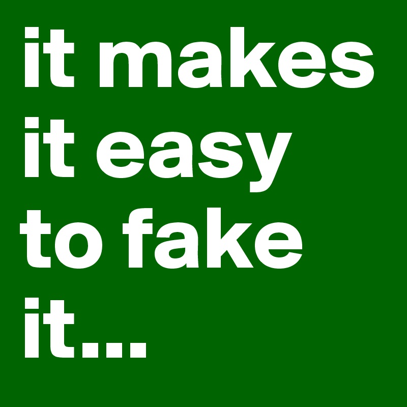 it makes it easy to fake it...