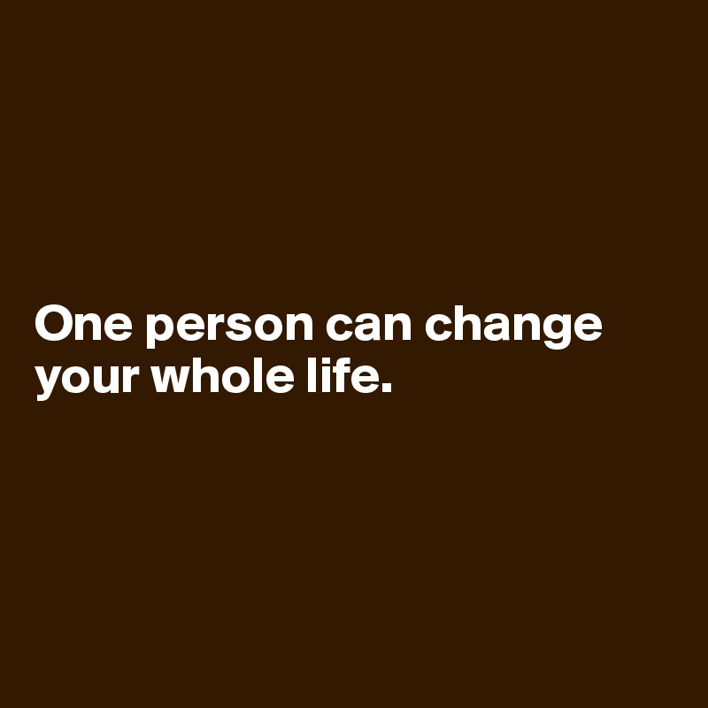 




One person can change your whole life.




