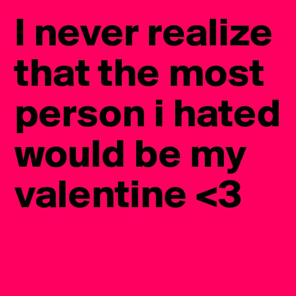 I never realize that the most person i hated would be my valentine <3
