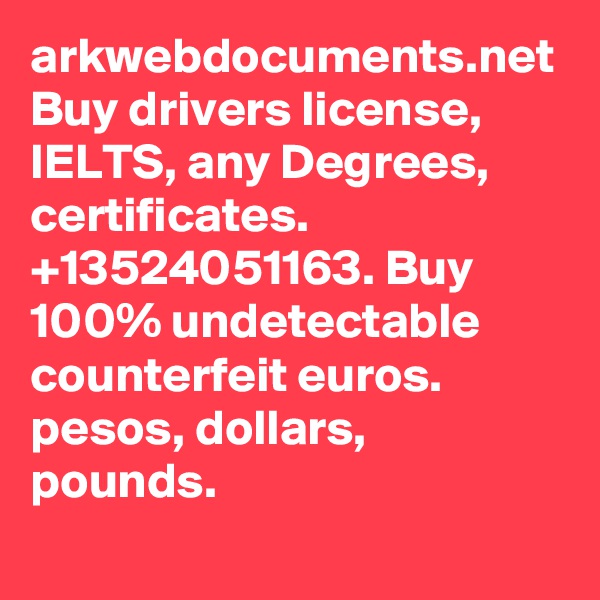 arkwebdocuments.net Buy drivers license, IELTS, any Degrees, certificates.    +13524051163. Buy 100% undetectable counterfeit euros. pesos, dollars, pounds. 