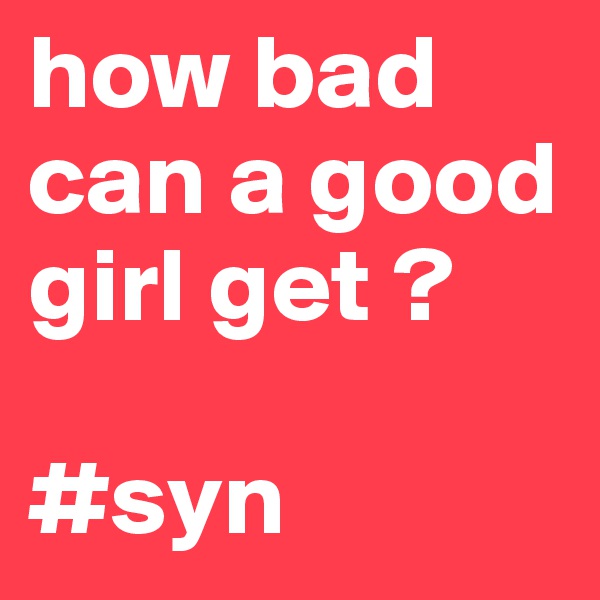 how bad can a good girl get ? 

#syn