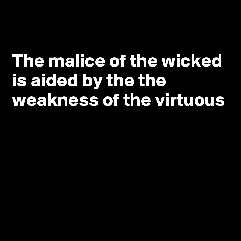 

The malice of the wicked is aided by the the weakness of the virtuous




