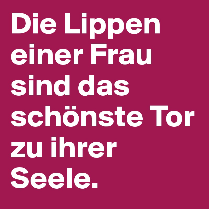 Die Lippen einer Frau sind das schönste Tor zu ihrer Seele.