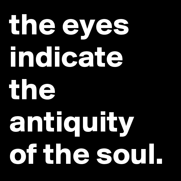 the eyes indicate the antiquity of the soul.