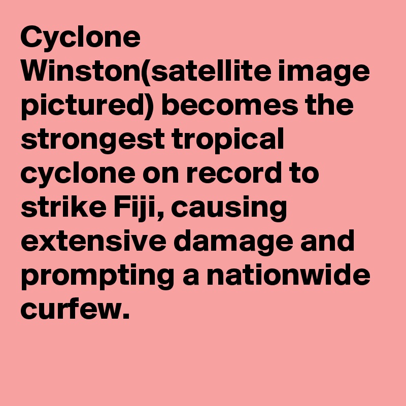 Cyclone Winston(satellite image pictured) becomes the strongest tropical cyclone on record to strike Fiji, causing extensive damage and prompting a nationwide curfew.