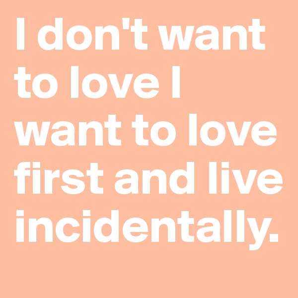 I don't want to love I want to love first and live incidentally.