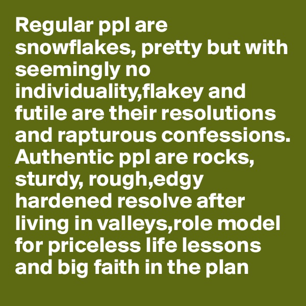 Regular ppl are snowflakes, pretty but with seemingly no individuality,flakey and futile are their resolutions and rapturous confessions. 
Authentic ppl are rocks, sturdy, rough,edgy
hardened resolve after living in valleys,role model for priceless life lessons and big faith in the plan 
