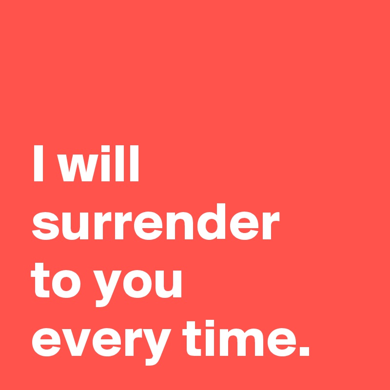 

 I will
 surrender
 to you
 every time.