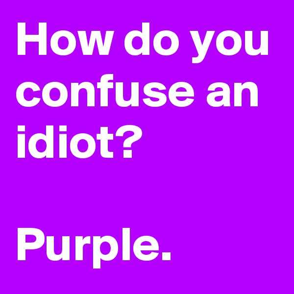 How do you confuse an idiot?

Purple.