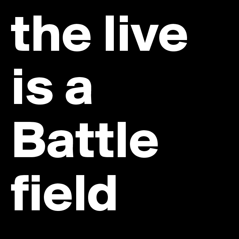 the live 
is a 
Battle
field