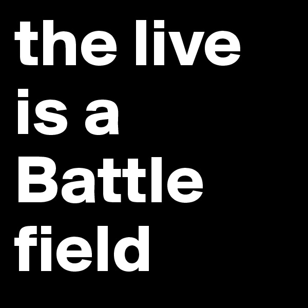 the live 
is a 
Battle
field