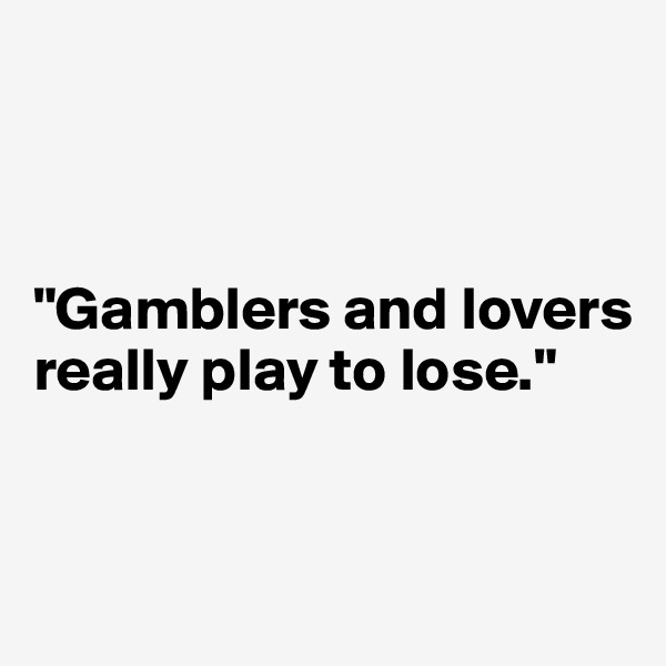 



"Gamblers and lovers really play to lose."


