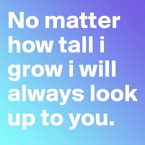 No matter how tall i grow i will always look up to you.