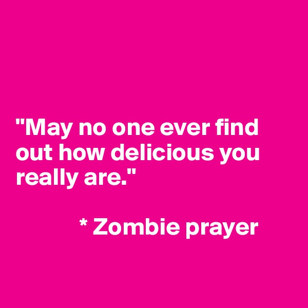 



"May no one ever find out how delicious you really are."
 
             * Zombie prayer

