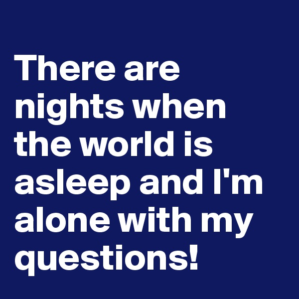 
There are nights when the world is asleep and I'm alone with my questions!