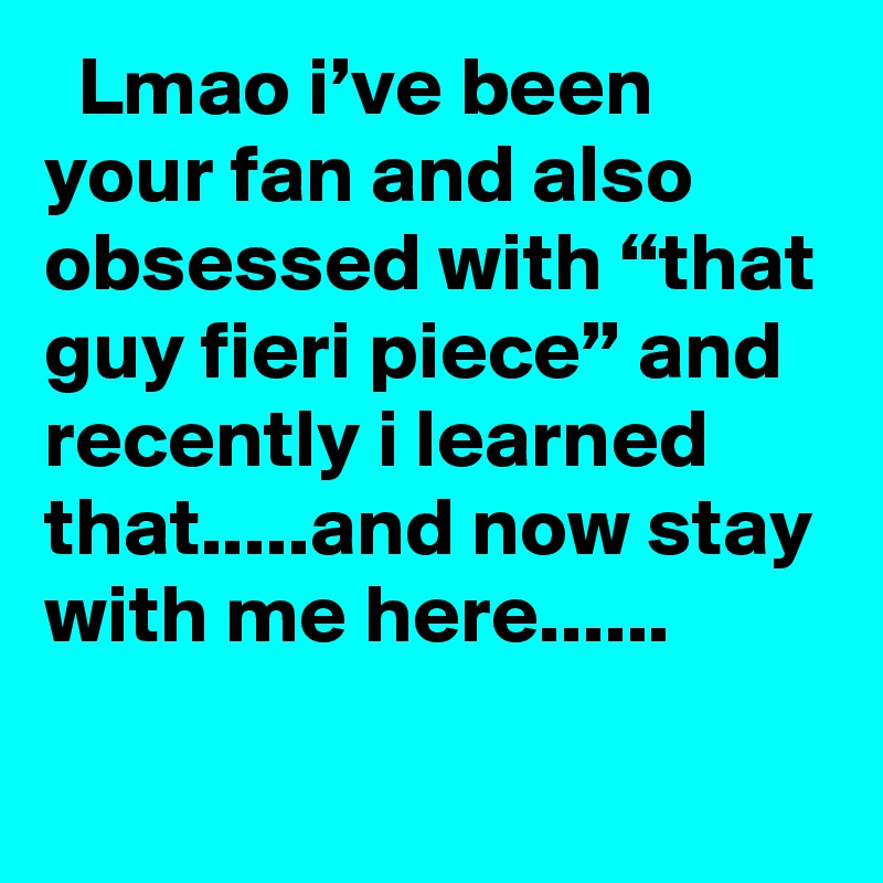   Lmao i’ve been your fan and also obsessed with “that guy fieri piece” and recently i learned that.....and now stay with me here......
