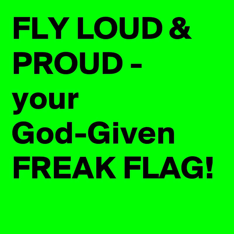 FLY LOUD & PROUD - your God-Given FREAK FLAG!    