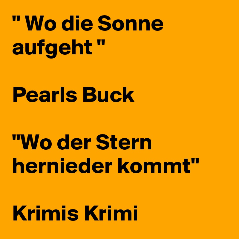 " Wo die Sonne aufgeht " 

Pearls Buck

"Wo der Stern hernieder kommt"

Krimis Krimi  