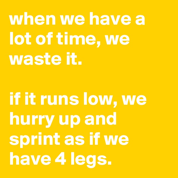when we have a lot of time, we waste it.

if it runs low, we hurry up and sprint as if we have 4 legs.