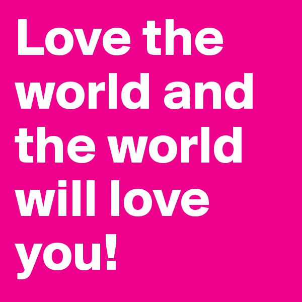 Love the world and the world will love you!
