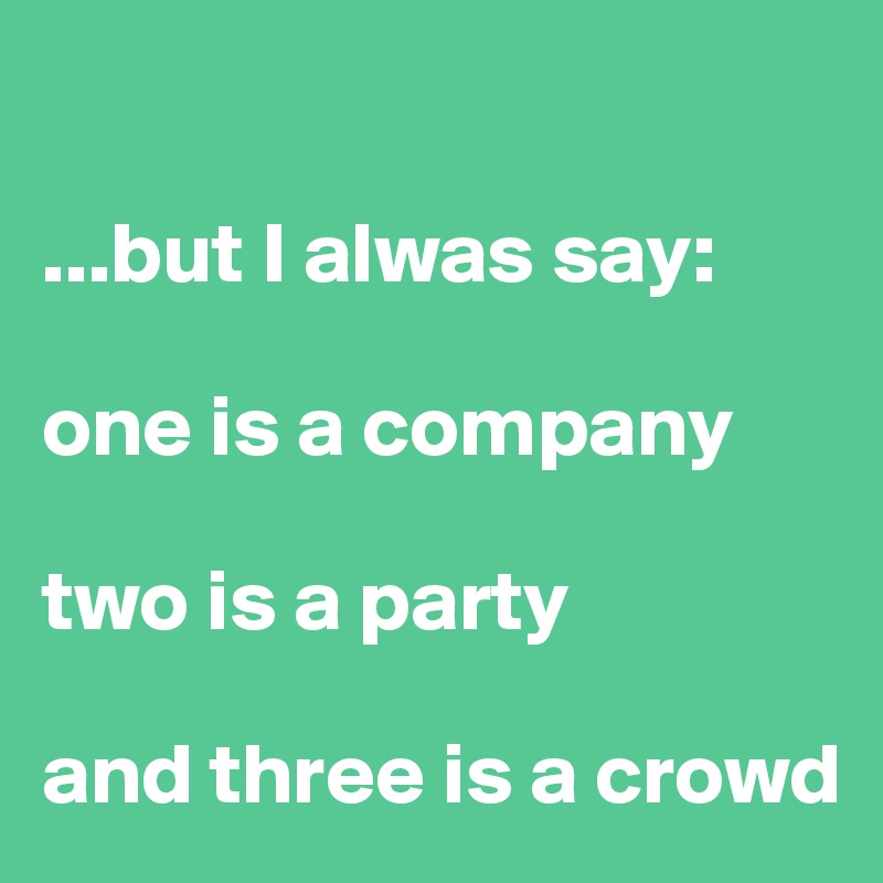 

...but I alwas say:

one is a company

two is a party

and three is a crowd