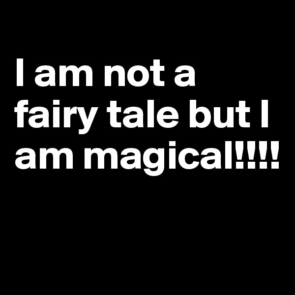 
I am not a fairy tale but I am magical!!!!

