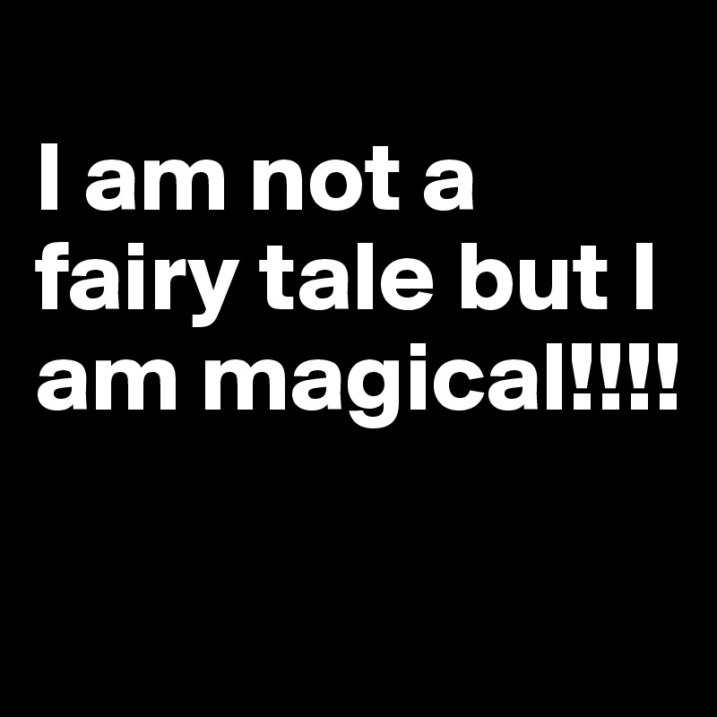 
I am not a fairy tale but I am magical!!!!

