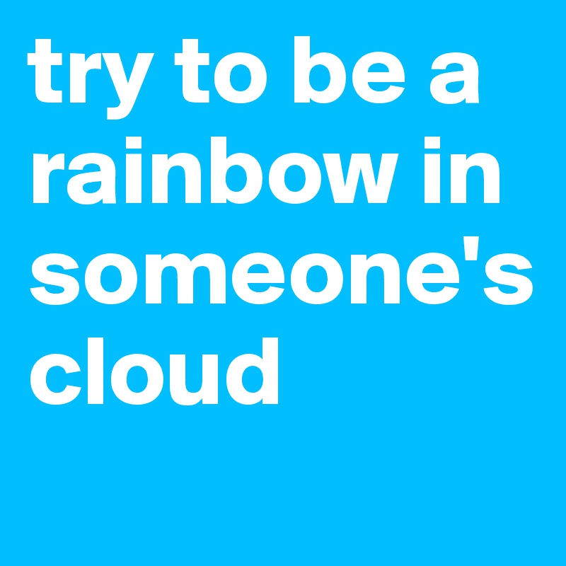 try to be a rainbow in someone's cloud                     
