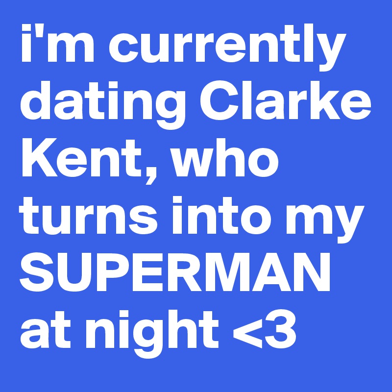 i'm currently dating Clarke Kent, who turns into my SUPERMAN at night <3