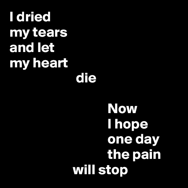 I dried
my tears
and let
my heart
                       die

                                  Now
                                  I hope
                                  one day
                                  the pain
                      will stop