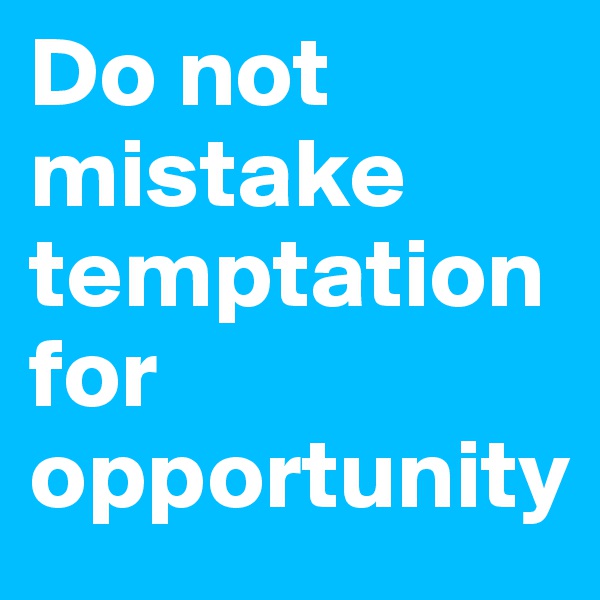 Do not mistake temptation for opportunity