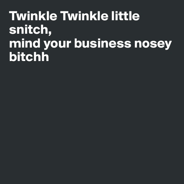 Twinkle Twinkle little snitch, 
mind your business nosey bitchh 







